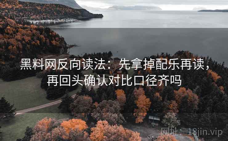 黑料网反向读法：先拿掉配乐再读，再回头确认对比口径齐吗