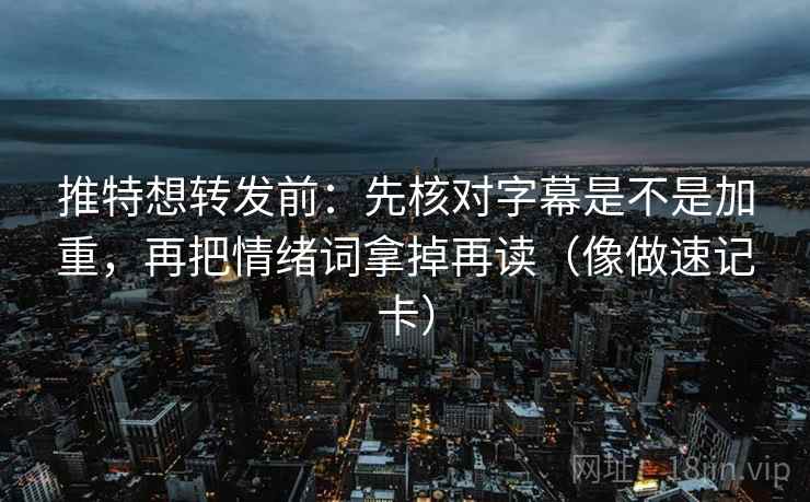 推特想转发前：先核对字幕是不是加重，再把情绪词拿掉再读（像做速记卡）