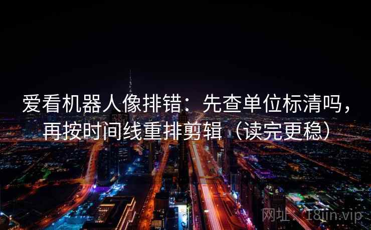 爱看机器人像排错：先查单位标清吗，再按时间线重排剪辑（读完更稳）