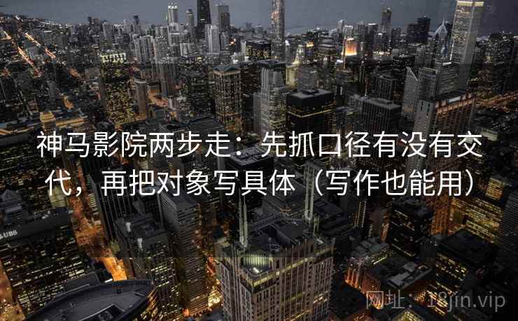 神马影院两步走：先抓口径有没有交代，再把对象写具体（写作也能用）