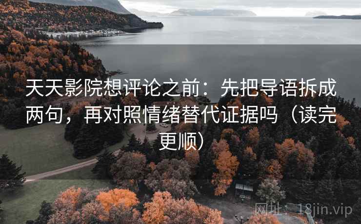 天天影院想评论之前：先把导语拆成两句，再对照情绪替代证据吗（读完更顺）