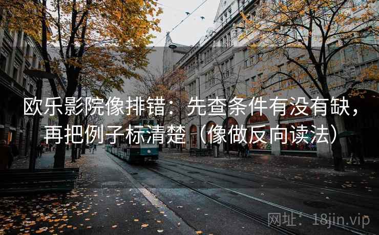 欧乐影院像排错：先查条件有没有缺，再把例子标清楚（像做反向读法）