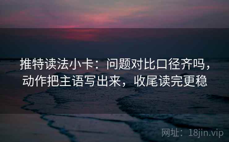 推特读法小卡：问题对比口径齐吗，动作把主语写出来，收尾读完更稳
