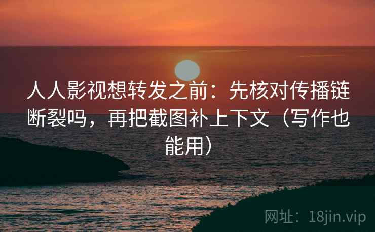 人人影视想转发之前：先核对传播链断裂吗，再把截图补上下文（写作也能用）