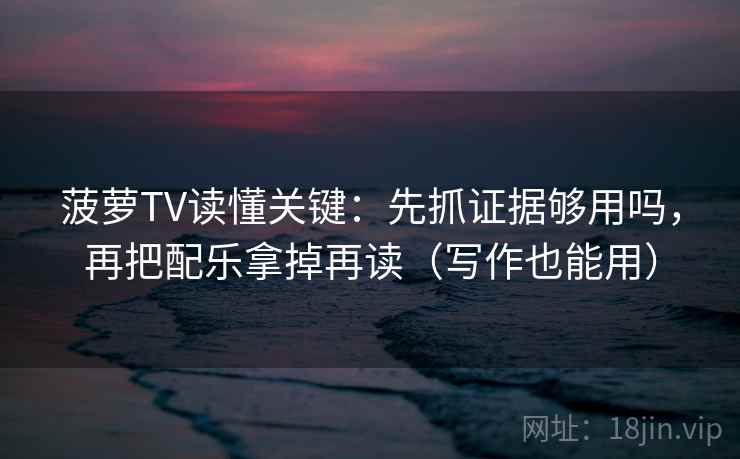 菠萝TV读懂关键：先抓证据够用吗，再把配乐拿掉再读（写作也能用）