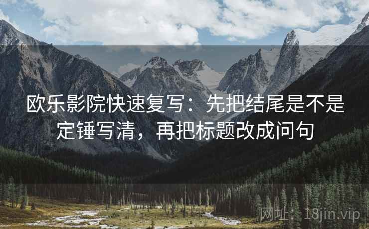欧乐影院快速复写：先把结尾是不是定锤写清，再把标题改成问句