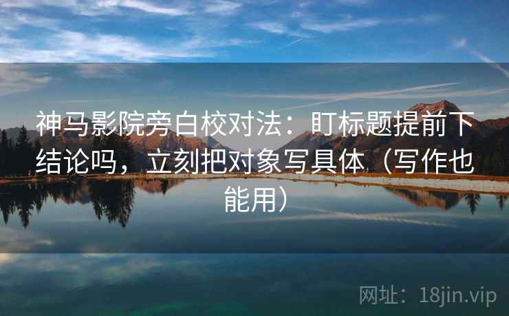 神马影院旁白校对法：盯标题提前下结论吗，立刻把对象写具体（写作也能用）