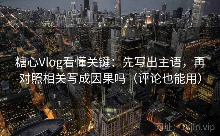 糖心Vlog看懂关键：先写出主语，再对照相关写成因果吗（评论也能用）