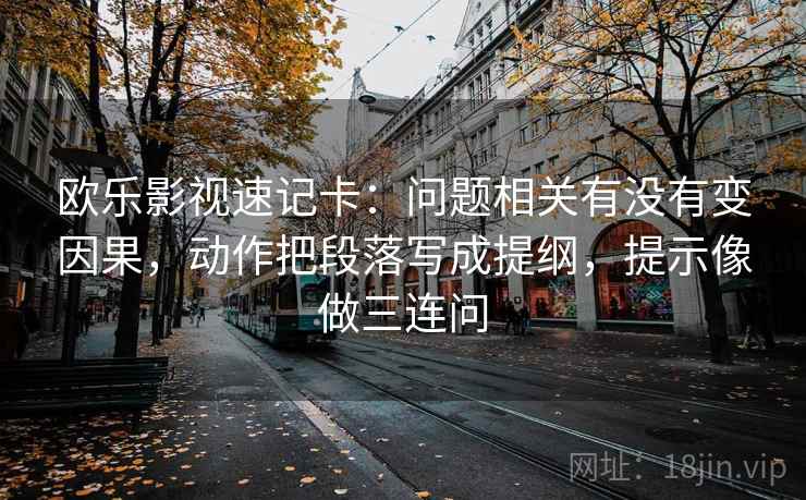 欧乐影视速记卡：问题相关有没有变因果，动作把段落写成提纲，提示像做三连问