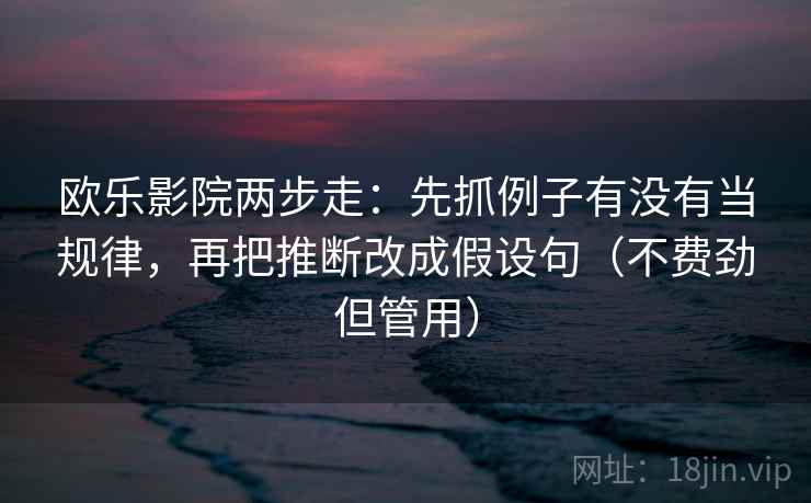 欧乐影院两步走：先抓例子有没有当规律，再把推断改成假设句（不费劲但管用）