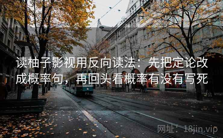读柚子影视用反向读法：先把定论改成概率句，再回头看概率有没有写死