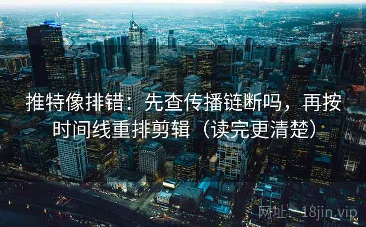 推特像排错：先查传播链断吗，再按时间线重排剪辑（读完更清楚）