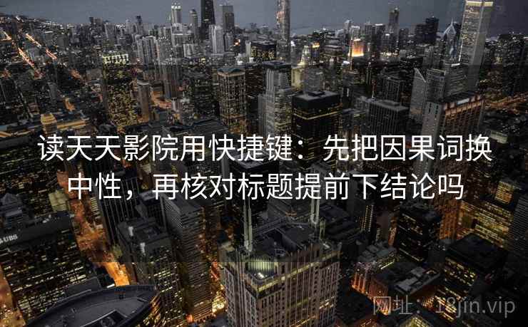 读天天影院用快捷键：先把因果词换中性，再核对标题提前下结论吗
