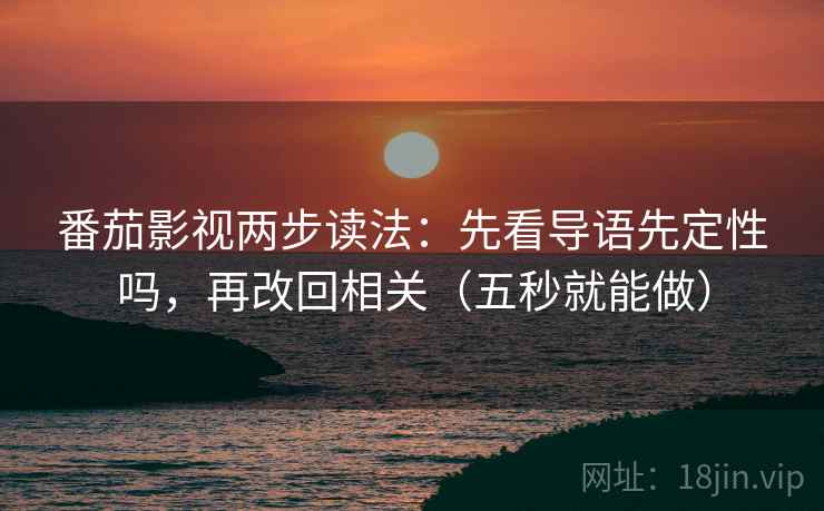 番茄影视两步读法：先看导语先定性吗，再改回相关（五秒就能做）