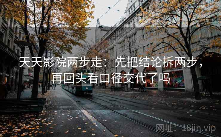 天天影院两步走：先把结论拆两步，再回头看口径交代了吗
