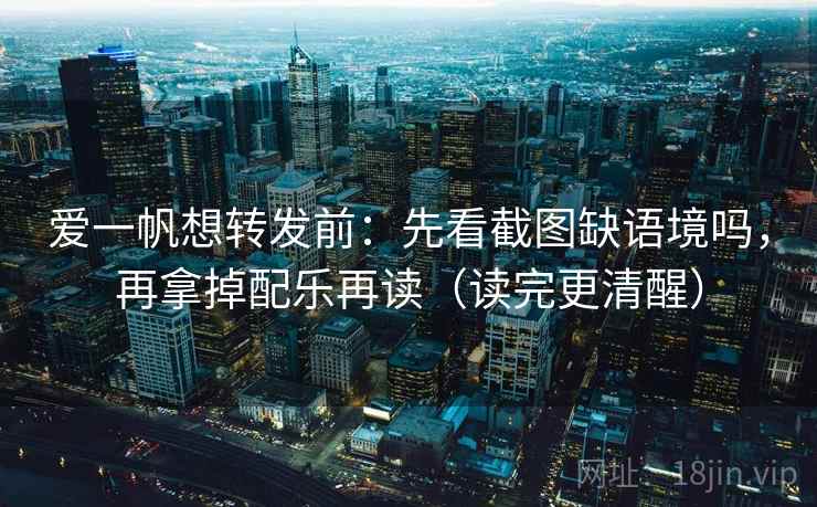 爱一帆想转发前：先看截图缺语境吗，再拿掉配乐再读（读完更清醒）