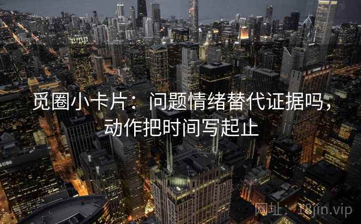 觅圈小卡片：问题情绪替代证据吗，动作把时间写起止