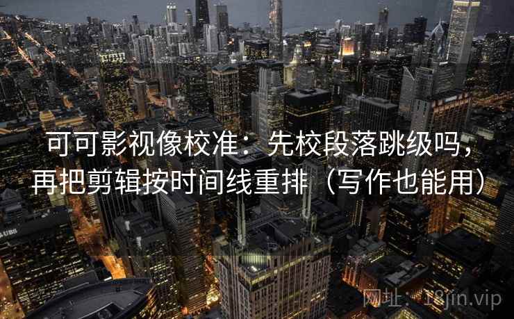 可可影视像校准：先校段落跳级吗，再把剪辑按时间线重排（写作也能用）