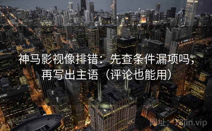 神马影视像排错：先查条件漏项吗，再写出主语（评论也能用）