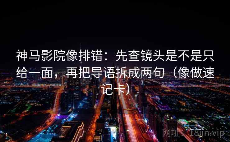 神马影院像排错：先查镜头是不是只给一面，再把导语拆成两句（像做速记卡）