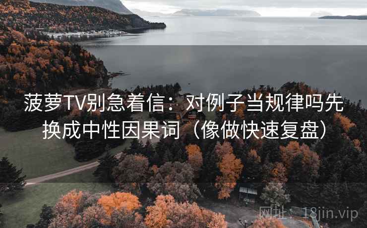 菠萝TV别急着信：对例子当规律吗先换成中性因果词（像做快速复盘）