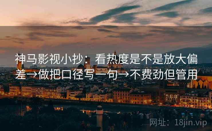 神马影视小抄：看热度是不是放大偏差→做把口径写一句→不费劲但管用
