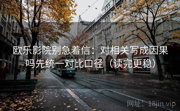 欧乐影院别急着信：对相关写成因果吗先统一对比口径（读完更稳）