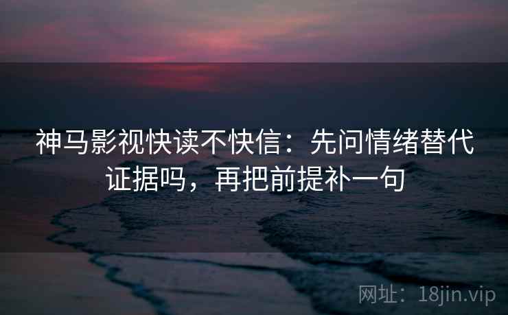 神马影视快读不快信：先问情绪替代证据吗，再把前提补一句