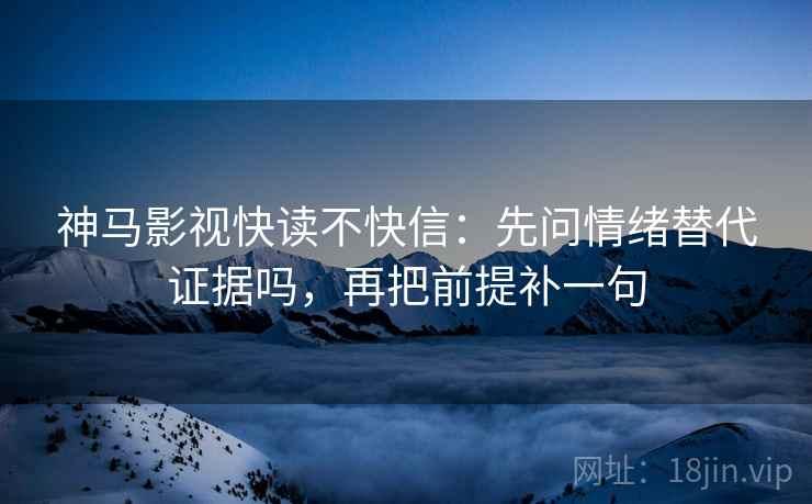 神马影视快读不快信：先问情绪替代证据吗，再把前提补一句