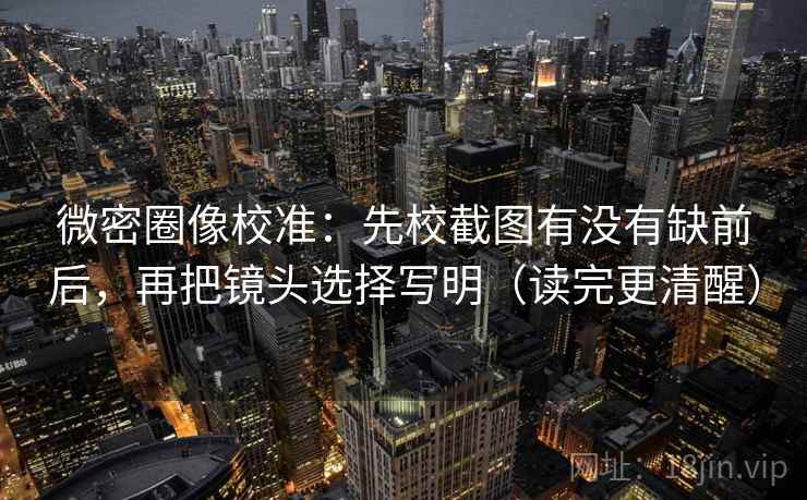 微密圈像校准：先校截图有没有缺前后，再把镜头选择写明（读完更清醒）