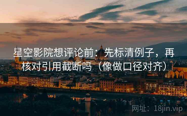 星空影院想评论前：先标清例子，再核对引用截断吗（像做口径对齐）