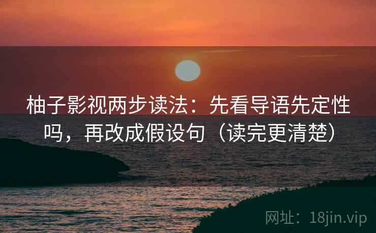 柚子影视两步读法：先看导语先定性吗，再改成假设句（读完更清楚）