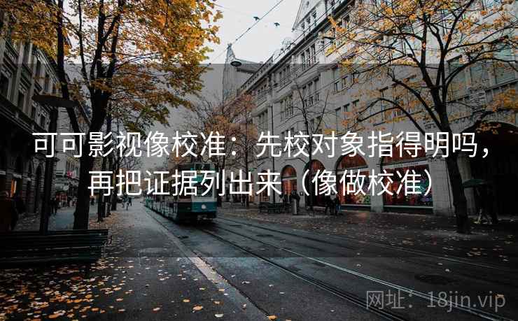 可可影视像校准：先校对象指得明吗，再把证据列出来（像做校准）