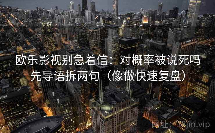 欧乐影视别急着信：对概率被说死吗先导语拆两句（像做快速复盘）
