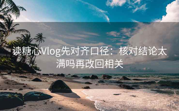 读糖心Vlog先对齐口径：核对结论太满吗再改回相关