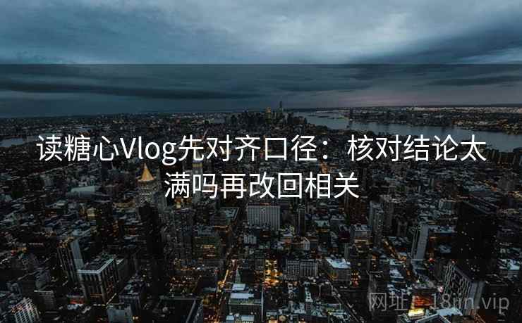 读糖心Vlog先对齐口径：核对结论太满吗再改回相关