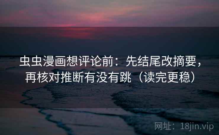 虫虫漫画想评论前：先结尾改摘要，再核对推断有没有跳（读完更稳）