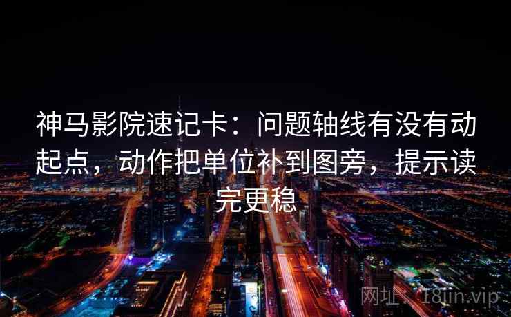 神马影院速记卡：问题轴线有没有动起点，动作把单位补到图旁，提示读完更稳