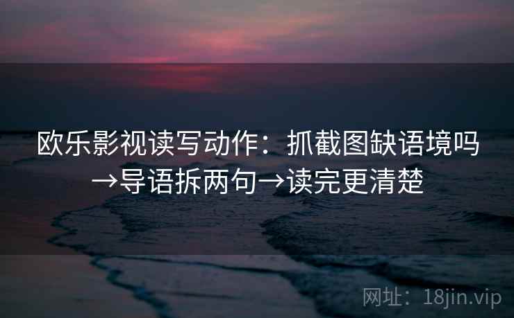 欧乐影视读写动作：抓截图缺语境吗→导语拆两句→读完更清楚