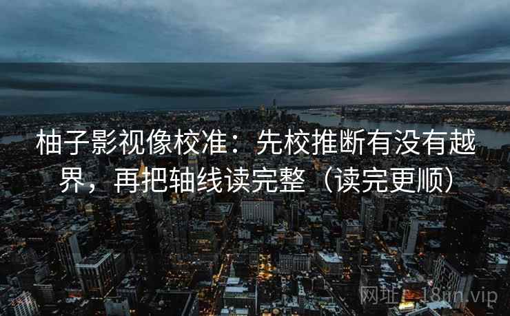 柚子影视像校准：先校推断有没有越界，再把轴线读完整（读完更顺）