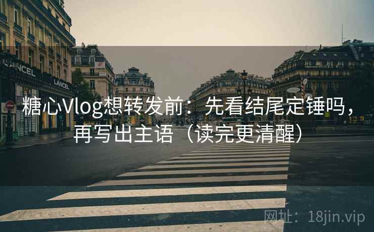 糖心Vlog想转发前：先看结尾定锤吗，再写出主语（读完更清醒）