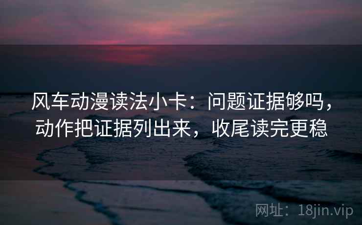风车动漫读法小卡：问题证据够吗，动作把证据列出来，收尾读完更稳