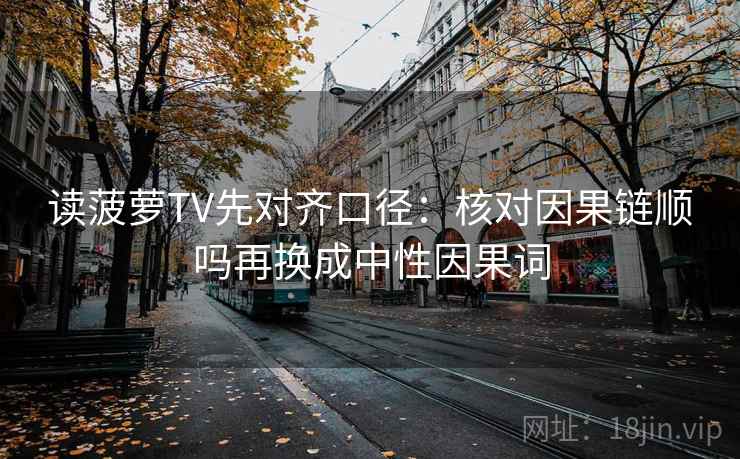 读菠萝TV先对齐口径：核对因果链顺吗再换成中性因果词