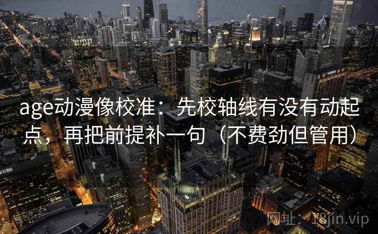 age动漫像校准：先校轴线有没有动起点，再把前提补一句（不费劲但管用）