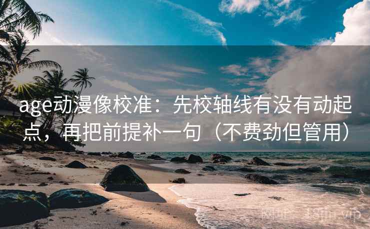 age动漫像校准：先校轴线有没有动起点，再把前提补一句（不费劲但管用）