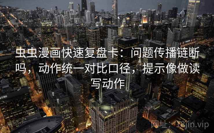 虫虫漫画快速复盘卡：问题传播链断吗，动作统一对比口径，提示像做读写动作