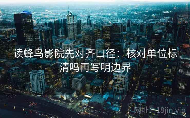 读蜂鸟影院先对齐口径：核对单位标清吗再写明边界