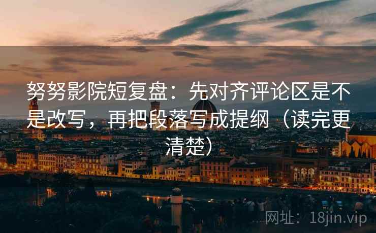 努努影院短复盘：先对齐评论区是不是改写，再把段落写成提纲（读完更清楚）