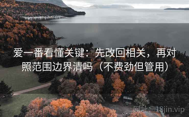 爱一番看懂关键：先改回相关，再对照范围边界清吗（不费劲但管用）
