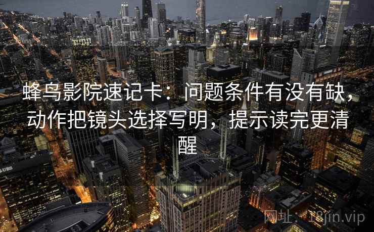 蜂鸟影院速记卡：问题条件有没有缺，动作把镜头选择写明，提示读完更清醒